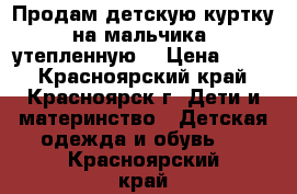 Продам детскую куртку на мальчика. утепленную. › Цена ­ 300 - Красноярский край, Красноярск г. Дети и материнство » Детская одежда и обувь   . Красноярский край